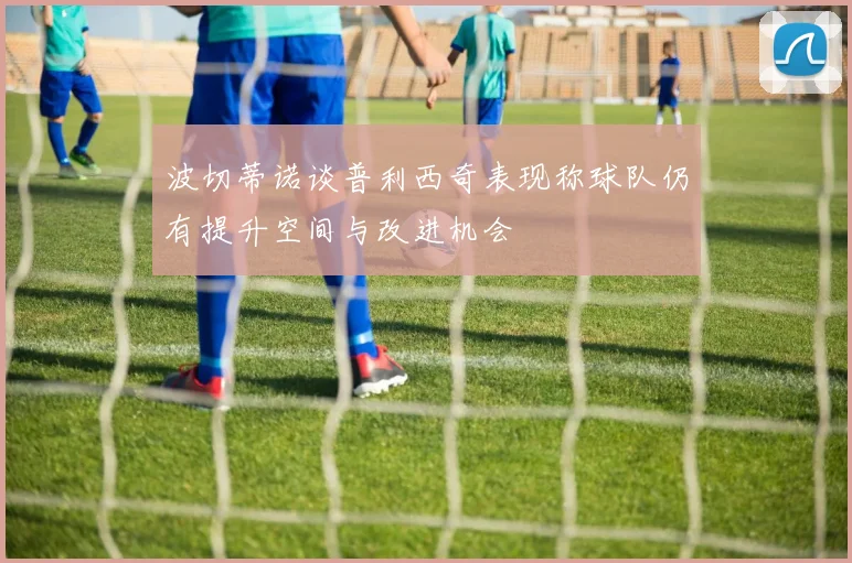 波切蒂诺谈普利西奇表现称球队仍有提升空间与改进机会