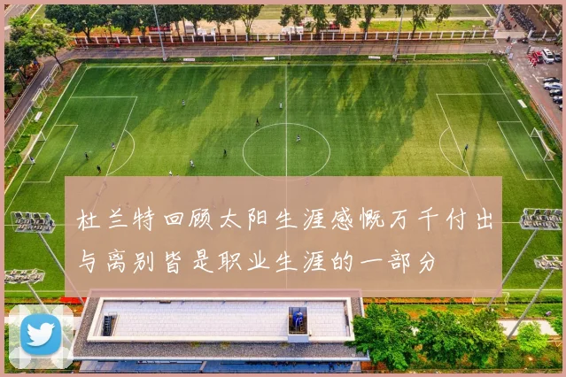 杜兰特回顾太阳生涯感慨万千付出与离别皆是职业生涯的一部分