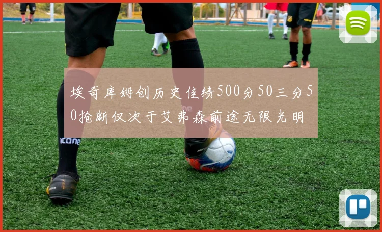 埃奇库姆创历史佳绩500分50三分50抢断仅次于艾弗森前途无限光明