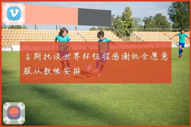 古斯托谈世界杯征程感谢机会愿意服从教练安排