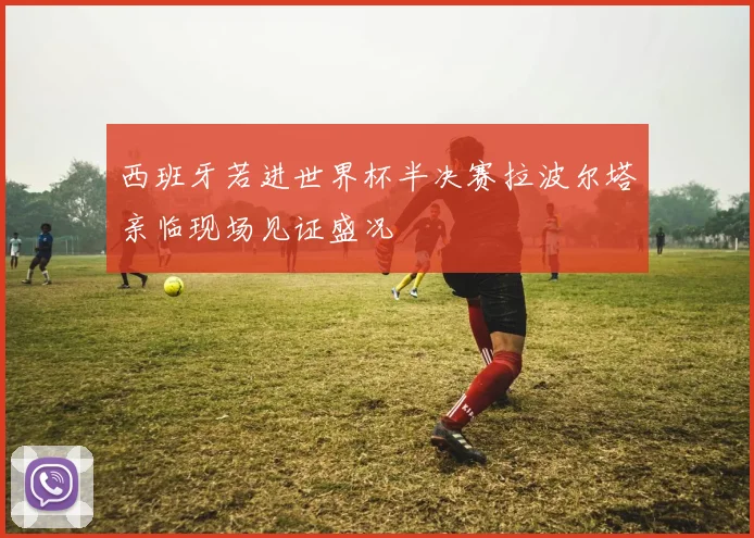 西班牙若进世界杯半决赛拉波尔塔亲临现场见证盛况