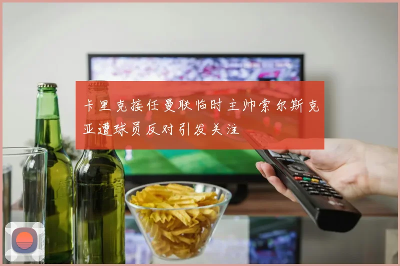 卡里克接任曼联临时主帅索尔斯克亚遭球员反对引发关注