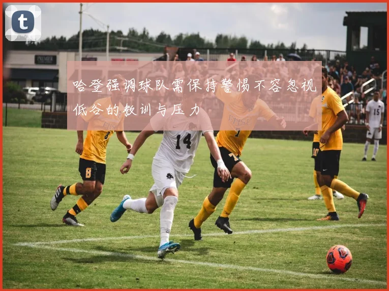 哈登强调球队需保持警惕不容忽视低谷的教训与压力