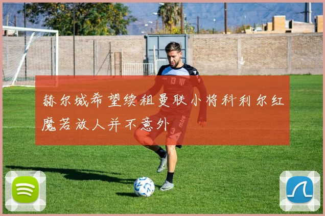赫尔城希望续租曼联小将科利尔红魔若放人并不意外