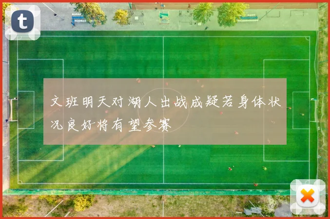 文班明天对湖人出战成疑若身体状况良好将有望参赛