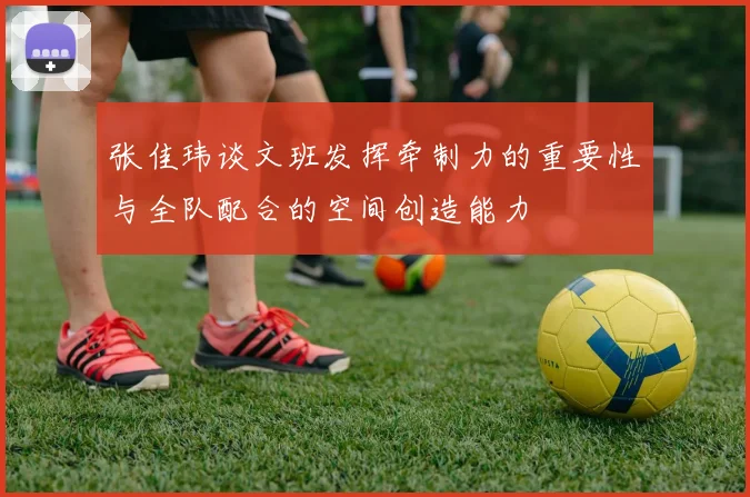 张佳玮谈文班发挥牵制力的重要性与全队配合的空间创造能力