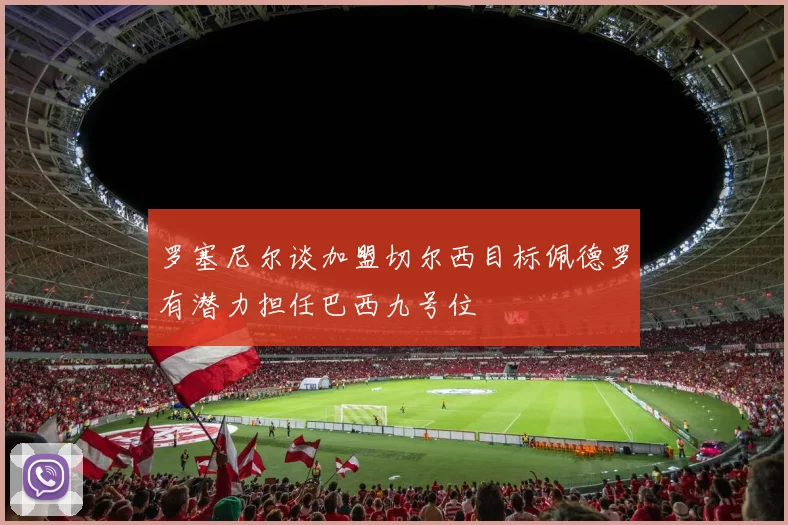 罗塞尼尔谈加盟切尔西目标佩德罗有潜力担任巴西九号位