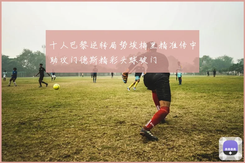 十人巴黎逆转局势埃梅里精准传中助攻门德斯精彩头球破门
