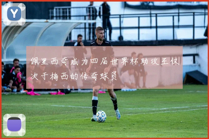 佩里西奇成为四届世界杯助攻王仅次于梅西的传奇球员