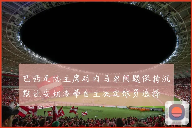 巴西足协主席对内马尔问题保持沉默让安切洛蒂自主决定球员选择