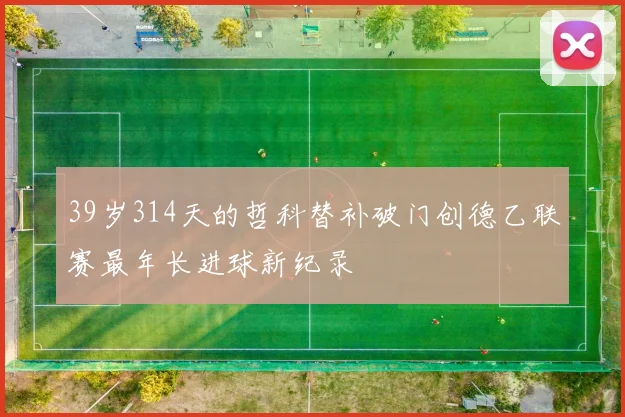 39岁314天的哲科替补破门创德乙联赛最年长进球新纪录