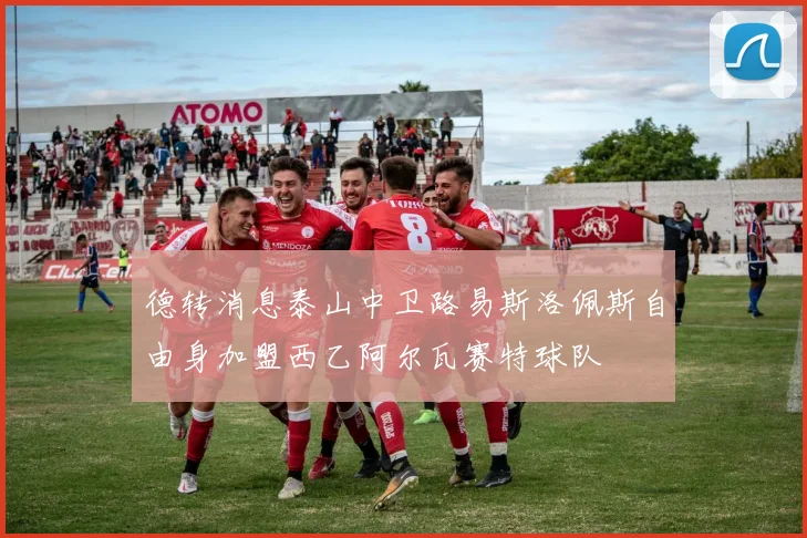 德转消息泰山中卫路易斯洛佩斯自由身加盟西乙阿尔瓦赛特球队