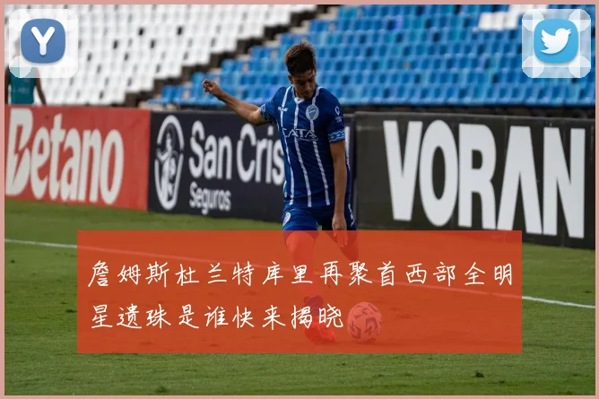 詹姆斯杜兰特库里再聚首西部全明星遗珠是谁快来揭晓