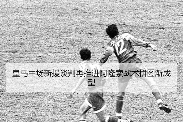 皇马中场新援谈判再推进阿隆索战术拼图渐成型 - STARSPORTS