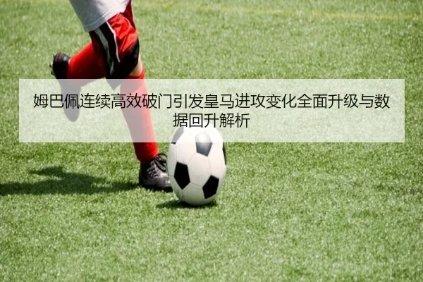 姆巴佩连续高效破门引发皇马进攻变化全面升级与数据回升解析 - STARSPORTS